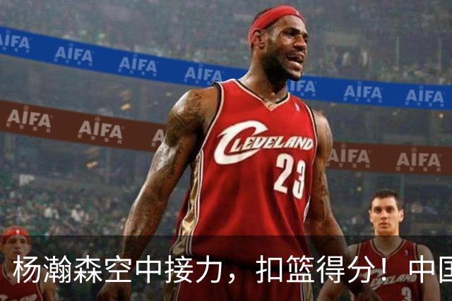 杨瀚森空中接力，扣篮得分！中国男篮半场领先荷兰4分，朱俊龙9分
